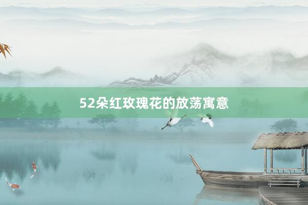 52朵红玫瑰花的放荡寓意
