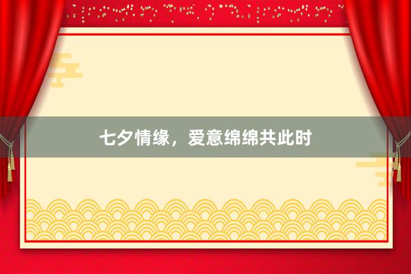 七夕情缘，爱意绵绵共此时